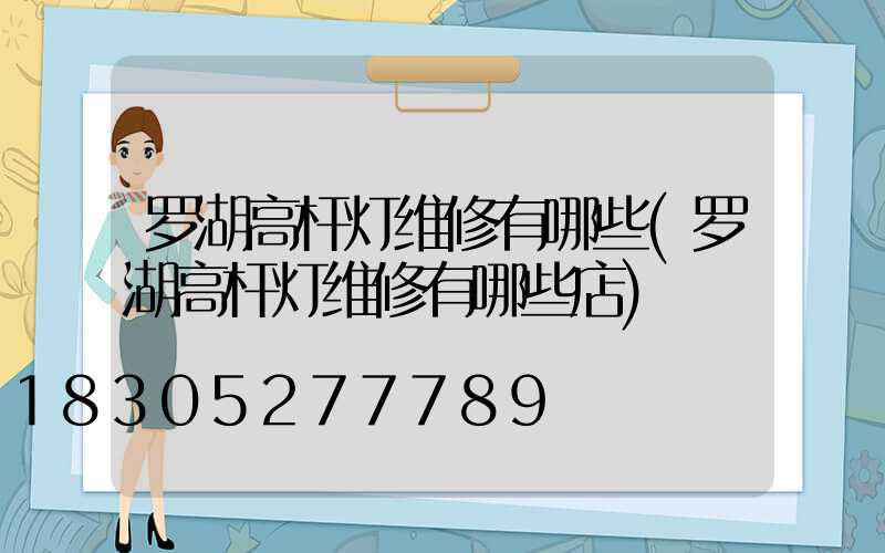 罗湖高杆灯维修有哪些(罗湖高杆灯维修有哪些店)