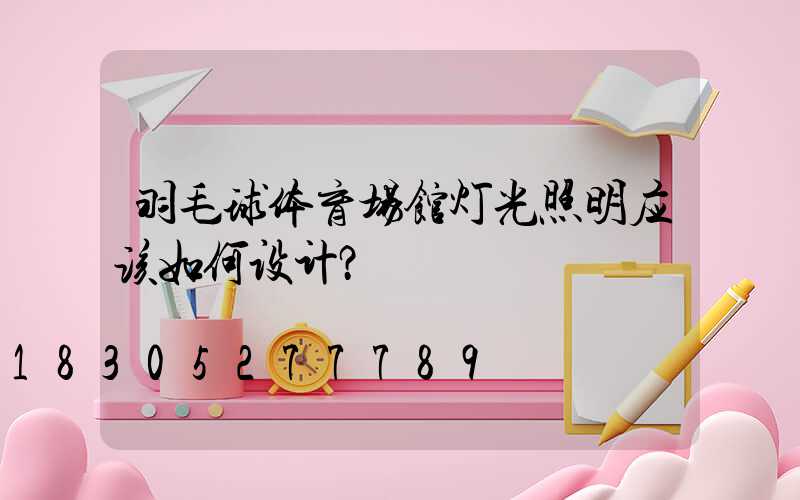 羽毛球体育场馆灯光照明应该如何设计？