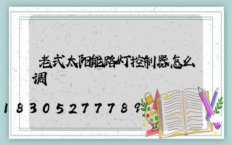 老式太阳能路灯控制器怎么调