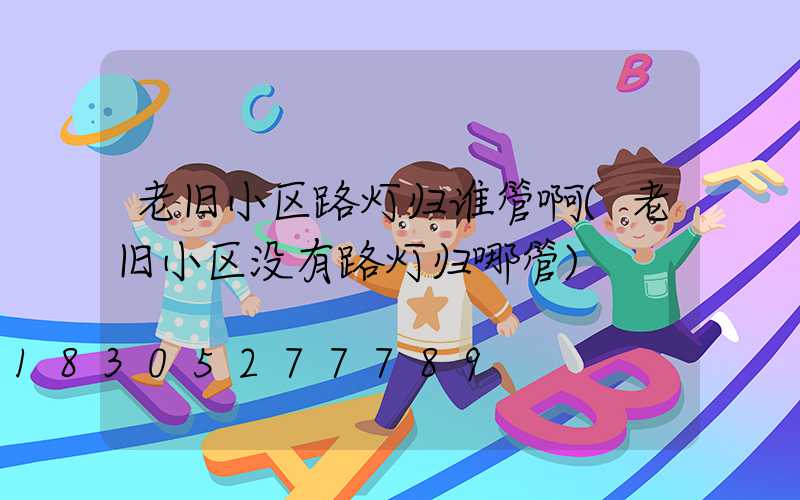 老旧小区路灯归谁管啊(老旧小区没有路灯归哪管)