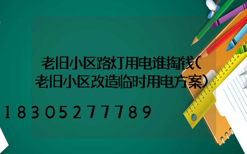 老旧小区路灯用电谁掏钱(老旧小区改造临时用电方案)