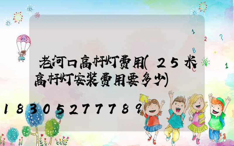 老河口高杆灯费用(25米高杆灯安装费用要多少)