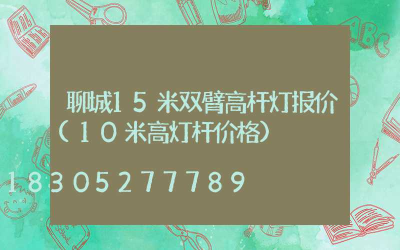 聊城15米双臂高杆灯报价(10米高灯杆价格)