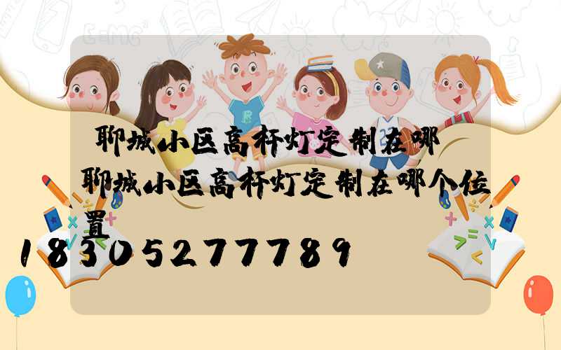 聊城小区高杆灯定制在哪(聊城小区高杆灯定制在哪个位置)