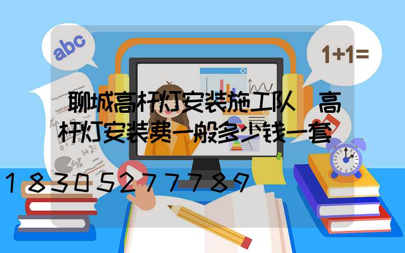 聊城高杆灯安装施工队(高杆灯安装费一般多少钱一套)