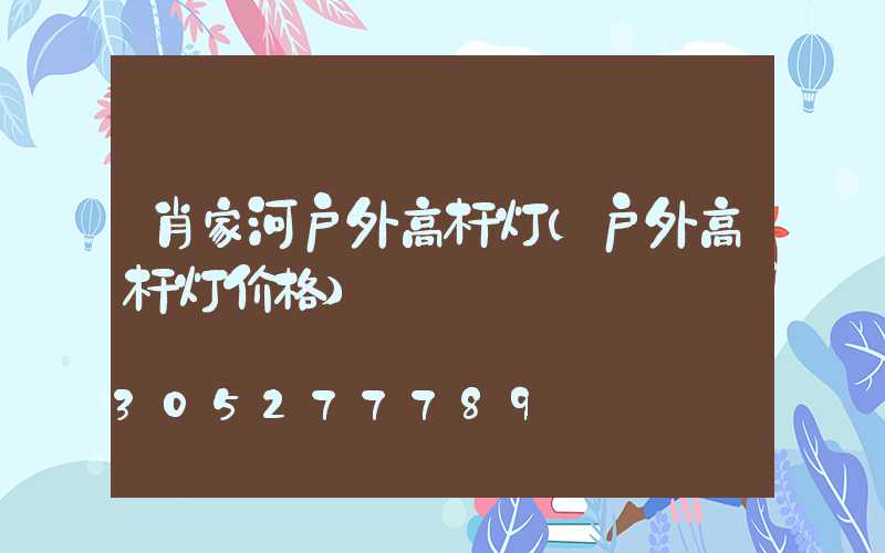 肖家河户外高杆灯(户外高杆灯价格)
