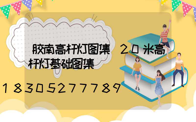 胶南高杆灯图集(20米高杆灯基础图集)