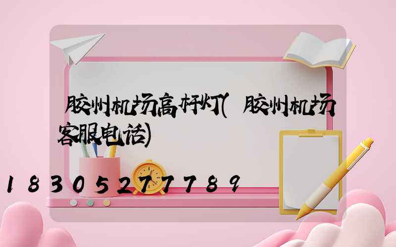 胶州机场高杆灯(胶州机场客服电话)