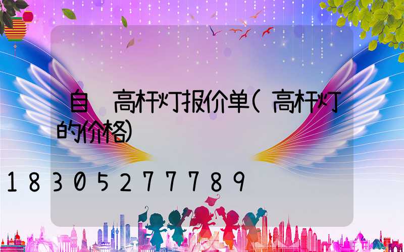 自贡高杆灯报价单(高杆灯的价格)