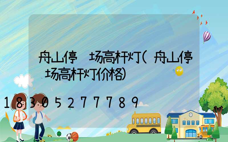 舟山停车场高杆灯(舟山停车场高杆灯价格)