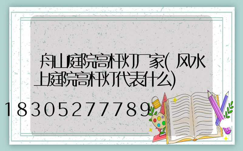 舟山庭院高杆灯厂家(风水上庭院高杆灯代表什么)