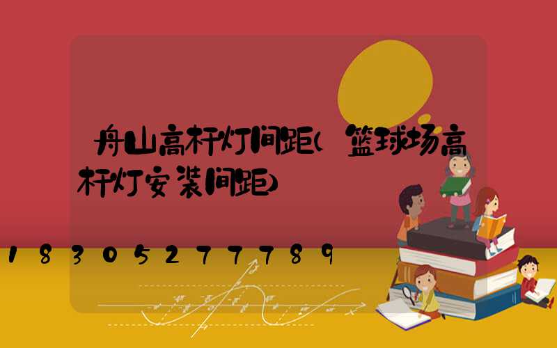 舟山高杆灯间距(篮球场高杆灯安装间距)