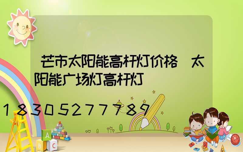 芒市太阳能高杆灯价格(太阳能广场灯高杆灯)