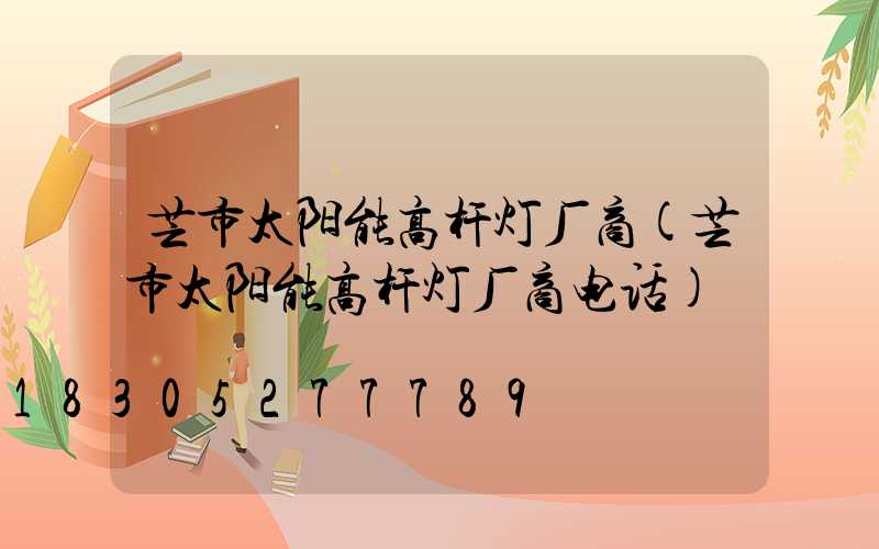芒市太阳能高杆灯厂商(芒市太阳能高杆灯厂商电话)