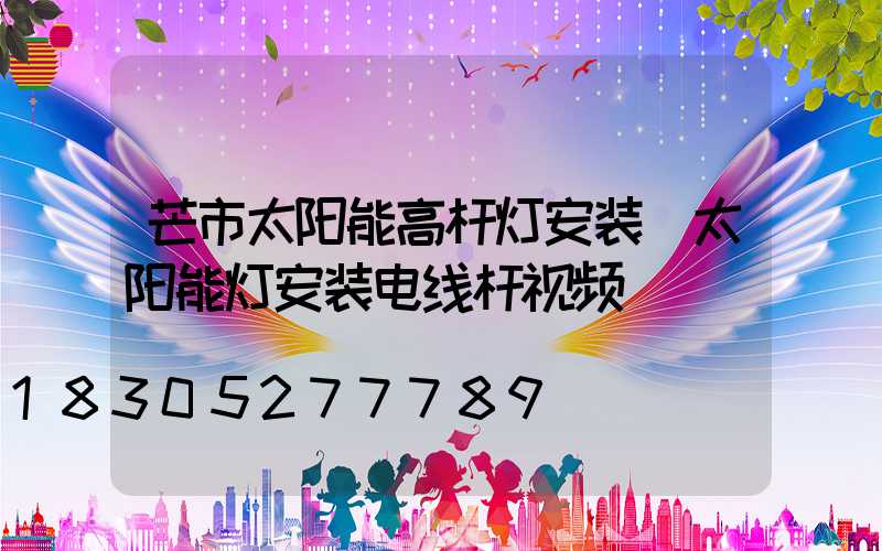 芒市太阳能高杆灯安装(太阳能灯安装电线杆视频)
