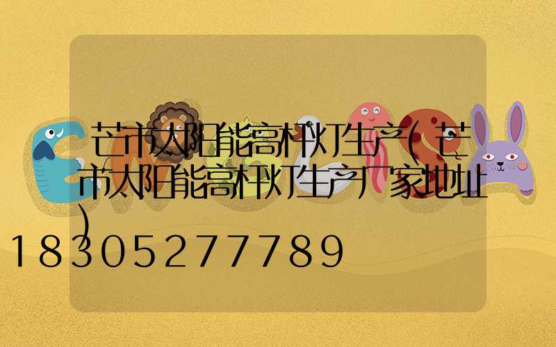 芒市太阳能高杆灯生产(芒市太阳能高杆灯生产厂家地址)