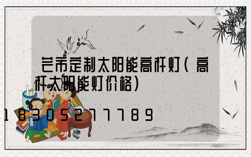 芒市定制太阳能高杆灯(高杆太阳能灯价格)