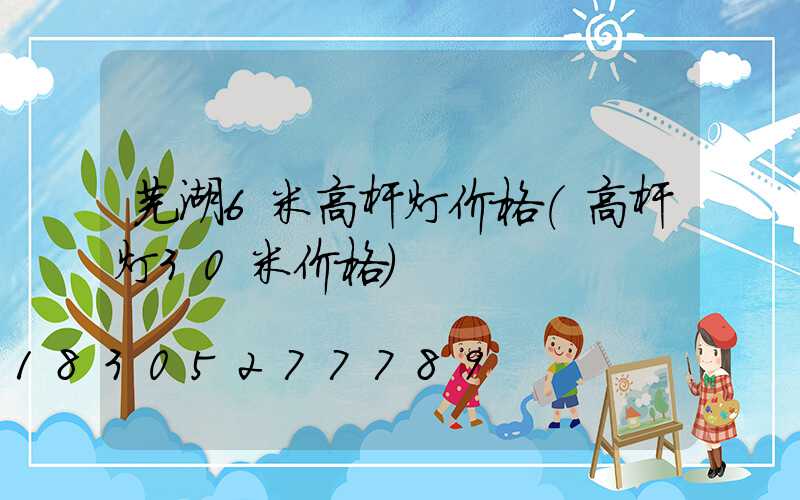 芜湖6米高杆灯价格(高杆灯30米价格)