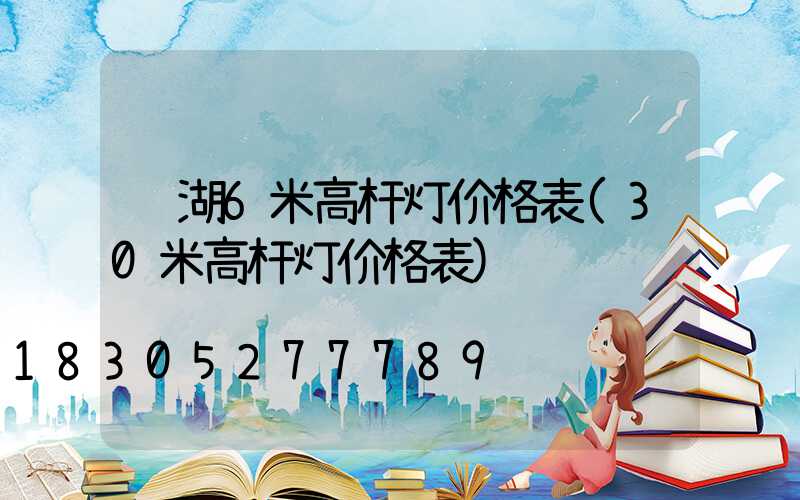 芜湖6米高杆灯价格表(30米高杆灯价格表)