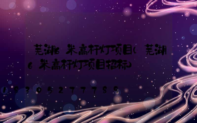 芜湖6米高杆灯项目(芜湖6米高杆灯项目招标)