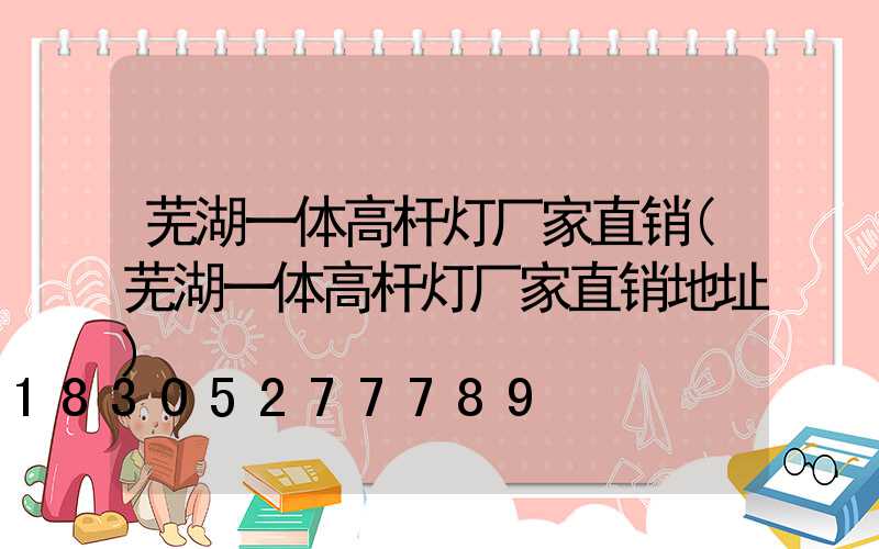 芜湖一体高杆灯厂家直销(芜湖一体高杆灯厂家直销地址)