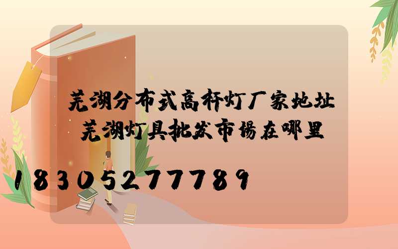 芜湖分布式高杆灯厂家地址(芜湖灯具批发市场在哪里)