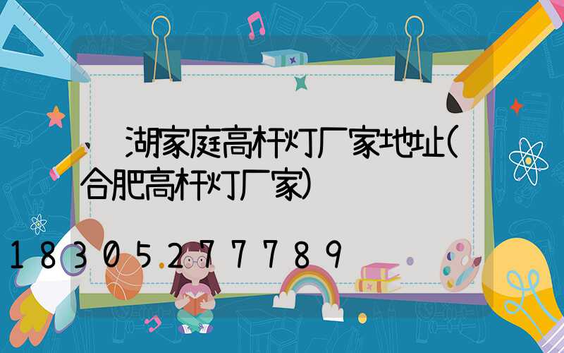 芜湖家庭高杆灯厂家地址(合肥高杆灯厂家)