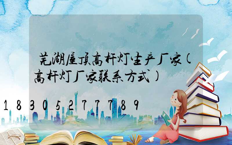 芜湖屋顶高杆灯生产厂家(高杆灯厂家联系方式)