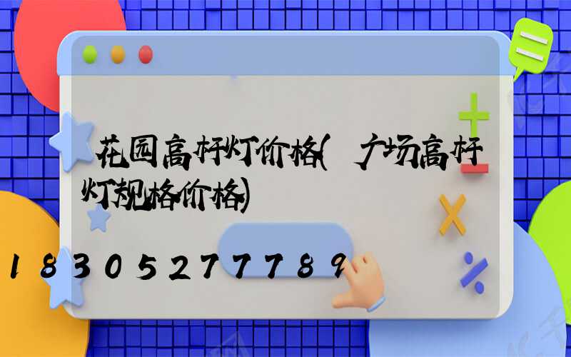花园高杆灯价格(广场高杆灯规格价格)