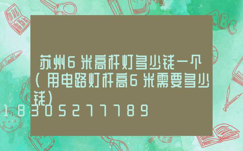 苏州6米高杆灯多少钱一个(用电路灯杆高6米需要多少钱)