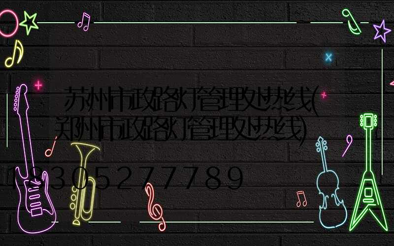 苏州市政路灯管理处热线(郑州市政路灯管理处热线)