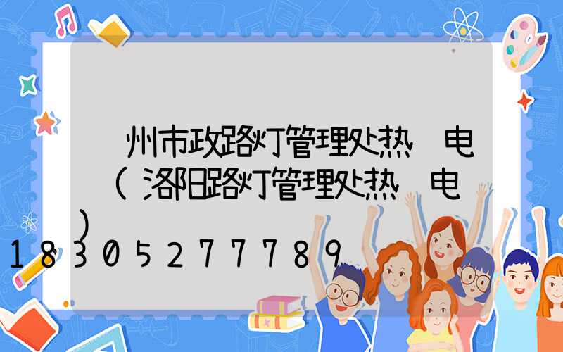 苏州市政路灯管理处热线电话(洛阳路灯管理处热线电话)