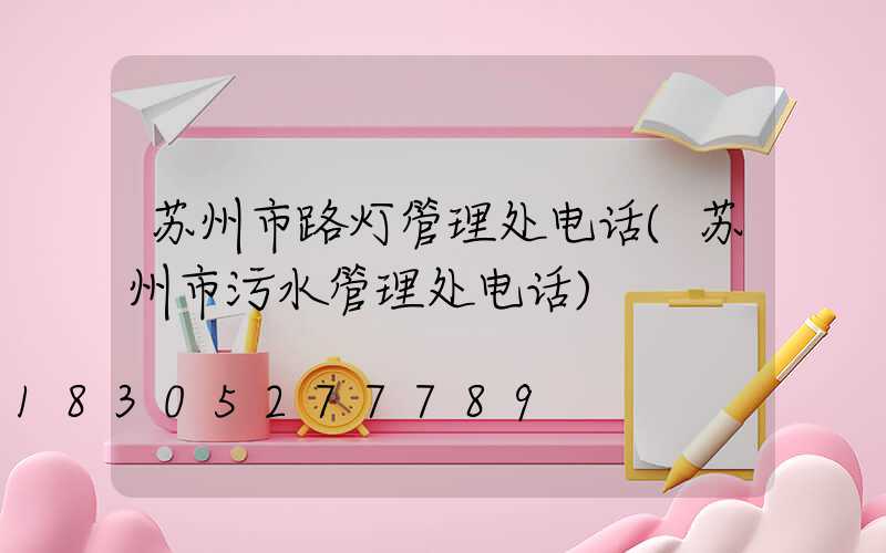 苏州市路灯管理处电话(苏州市污水管理处电话)