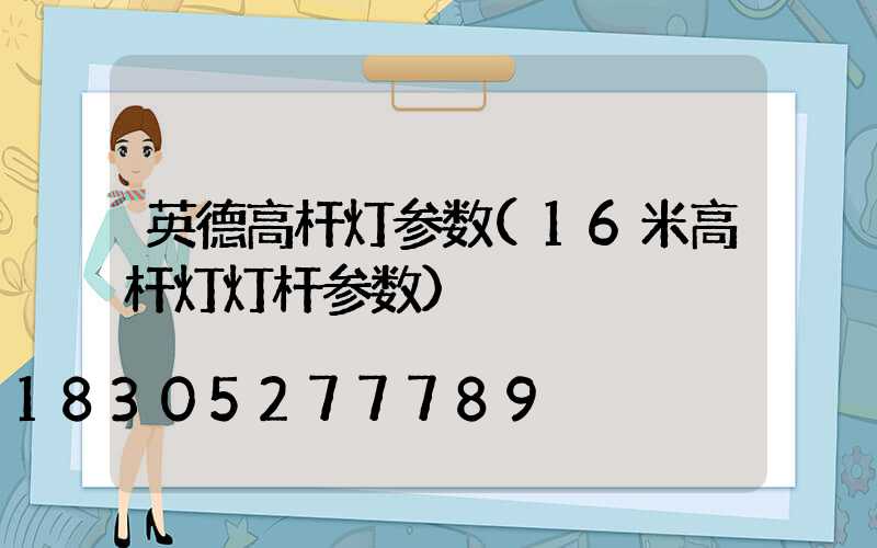 英德高杆灯参数(16米高杆灯灯杆参数)
