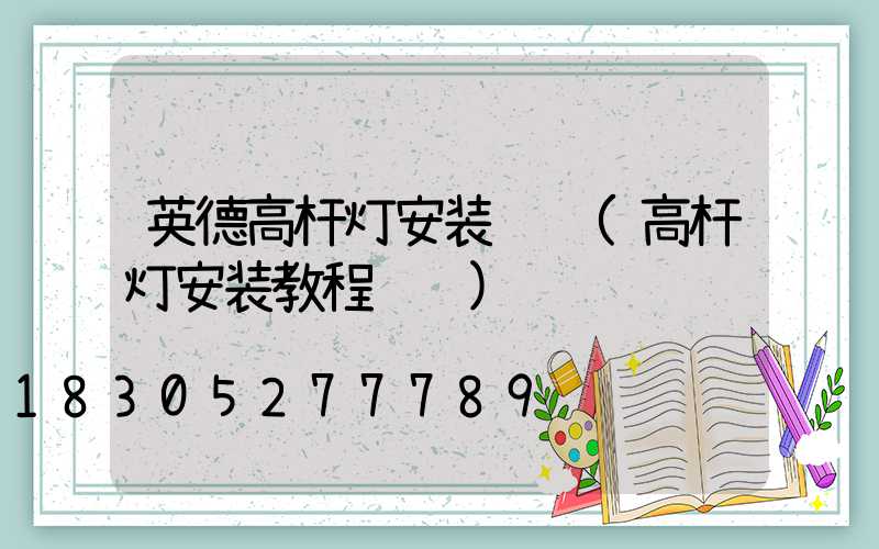 英德高杆灯安装视频(高杆灯安装教程视频)