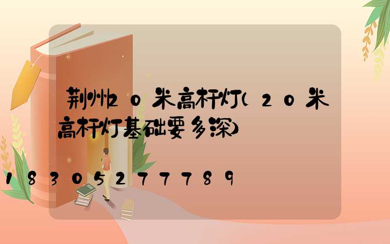 荆州20米高杆灯(20米高杆灯基础要多深)