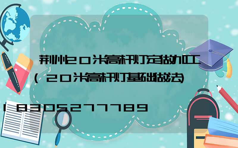 荆州20米高杆灯定做加工(20米高杆灯基础做法)