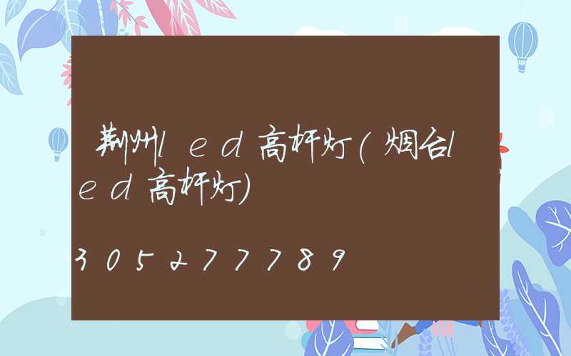 荆州led高杆灯(烟台led高杆灯)