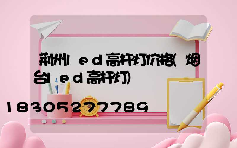 荆州led高杆灯价格(烟台led高杆灯)