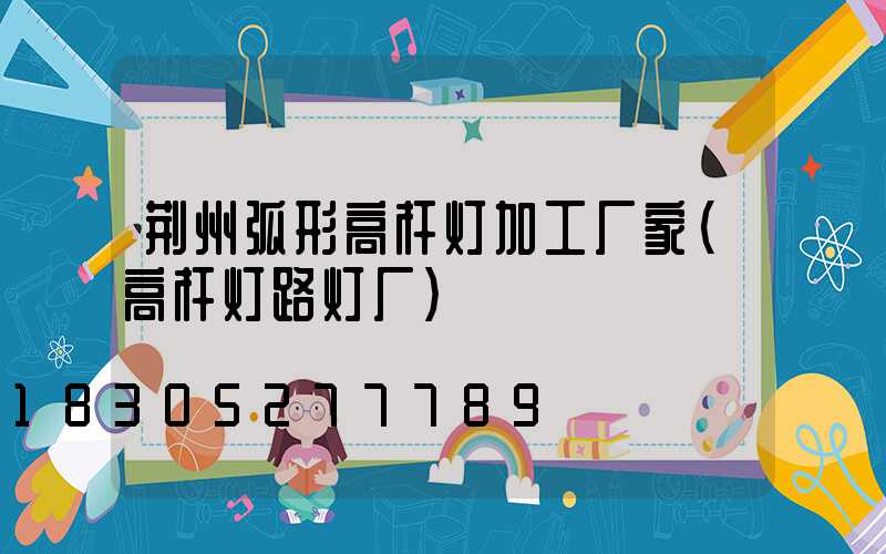 荆州弧形高杆灯加工厂家(高杆灯路灯厂)