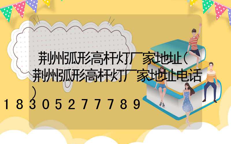 荆州弧形高杆灯厂家地址(荆州弧形高杆灯厂家地址电话)