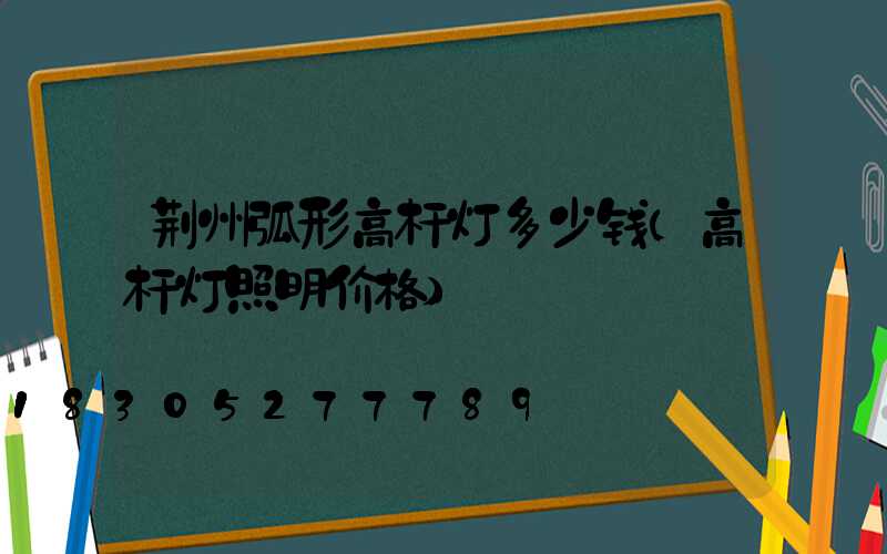 荆州弧形高杆灯多少钱(高杆灯照明价格)