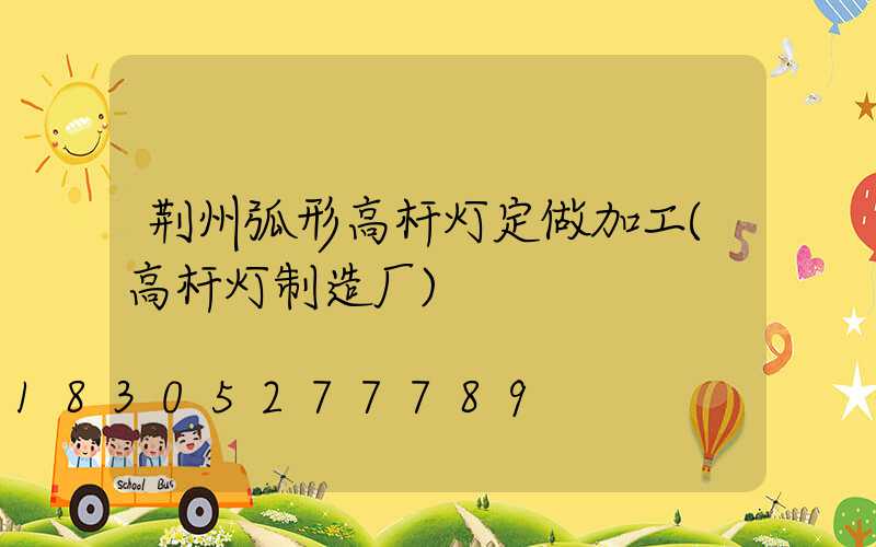 荆州弧形高杆灯定做加工(高杆灯制造厂)
