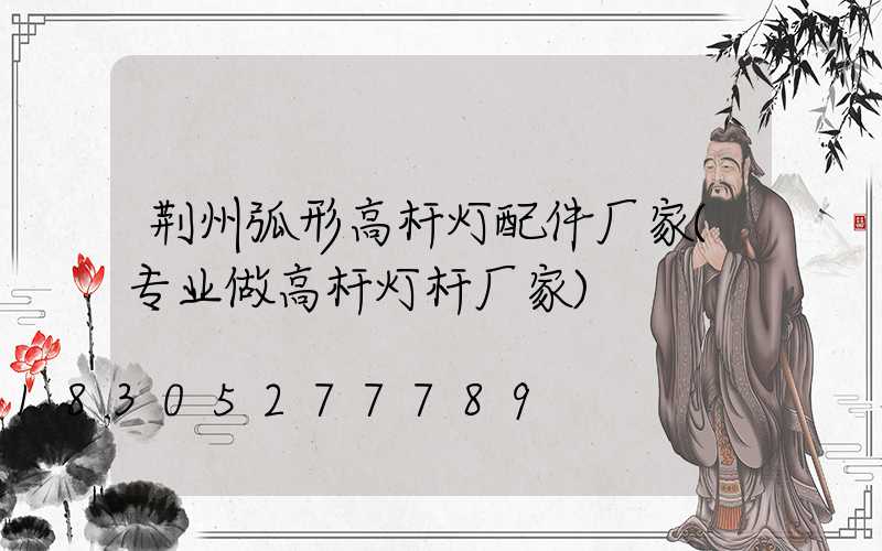 荆州弧形高杆灯配件厂家(专业做高杆灯杆厂家)