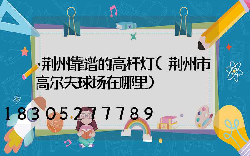 荆州靠谱的高杆灯(荆州市高尔夫球场在哪里)