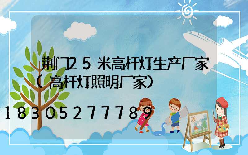 荆门25米高杆灯生产厂家(高杆灯照明厂家)
