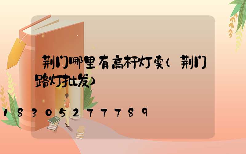 荆门哪里有高杆灯卖(荆门路灯批发)