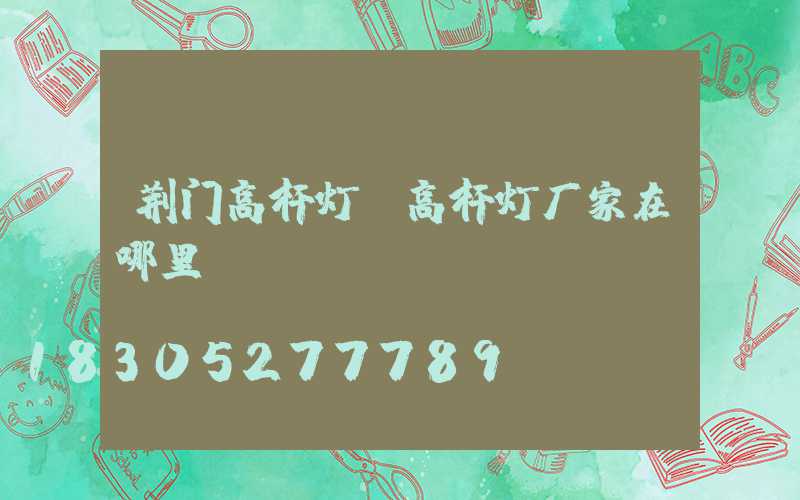 荆门高杆灯(高杆灯厂家在哪里)