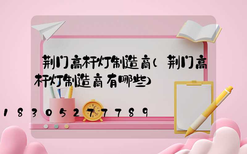 荆门高杆灯制造商(荆门高杆灯制造商有哪些)