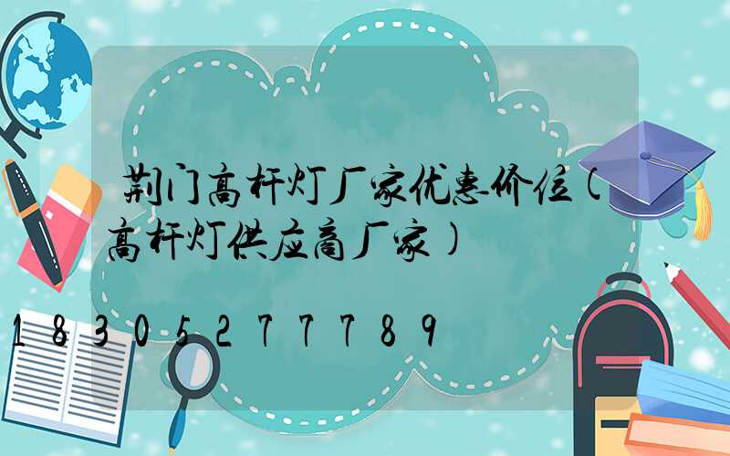 荆门高杆灯厂家优惠价位(高杆灯供应商厂家)